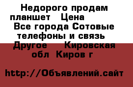 Недорого продам планшет › Цена ­ 9 500 - Все города Сотовые телефоны и связь » Другое   . Кировская обл.,Киров г.